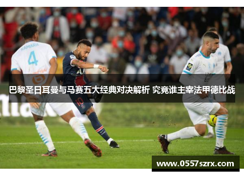 巴黎圣日耳曼与马赛五大经典对决解析 究竟谁主宰法甲德比战